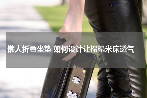 懒人折叠坐垫 如何设计让榻榻米床透气