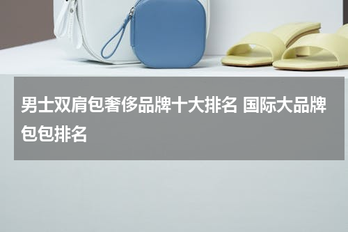 男士双肩包奢侈品牌十大排名 国际大品牌包包排名