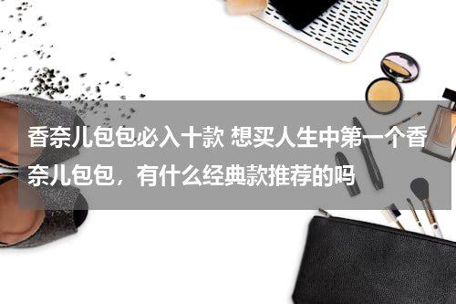 香奈儿包包必入十款 想买人生中第一个香奈儿包包，有什么经典款推荐的吗