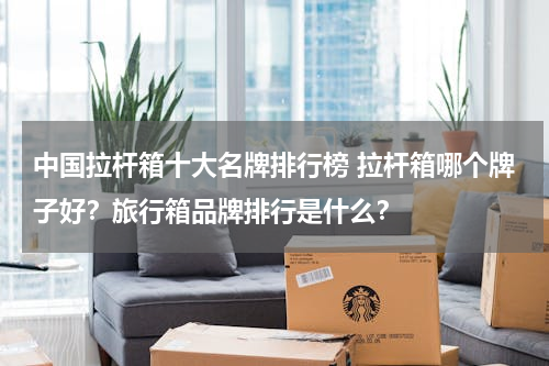 中国拉杆箱十大名牌排行榜 拉杆箱哪个牌子好？旅行箱品牌排行是什么？