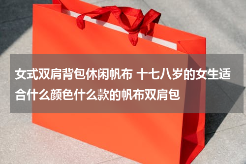 女式双肩背包休闲帆布 十七八岁的女生适合什么颜色什么款的帆布双肩包