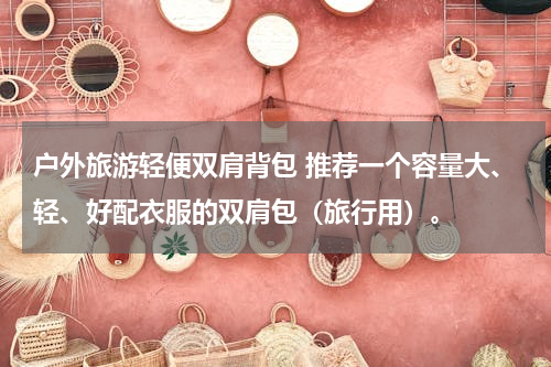 户外旅游轻便双肩背包 推荐一个容量大、轻、好配衣服的双肩包（旅行用）。