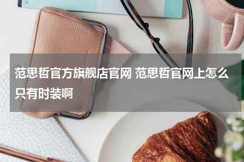 范思哲官方旗舰店官网 范思哲官网上怎么只有时装啊