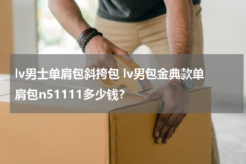 lv男士单肩包斜挎包 lv男包金典款单肩包n51111多少钱？