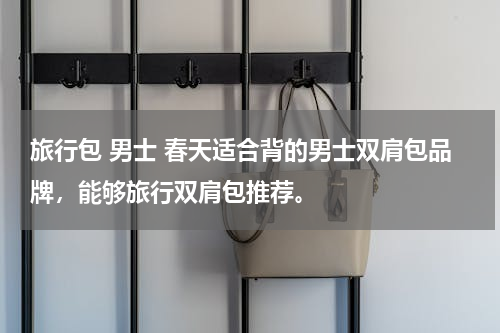 旅行包 男士 春天适合背的男士双肩包品牌，能够旅行双肩包推荐。