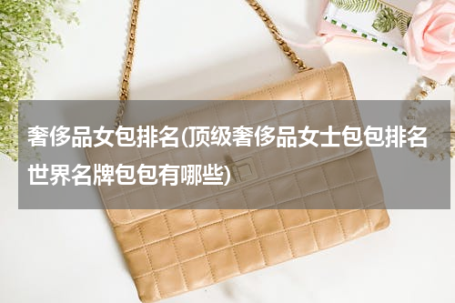 奢侈品女包排名(顶级奢侈品女士包包排名世界名牌包包有哪些)