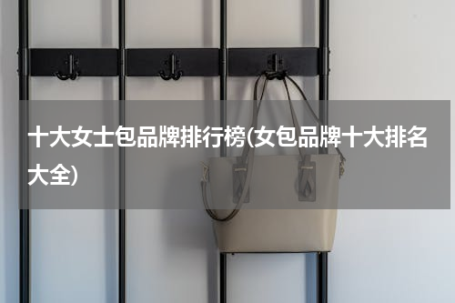 十大女士包品牌排行榜(女包品牌十大排名大全)