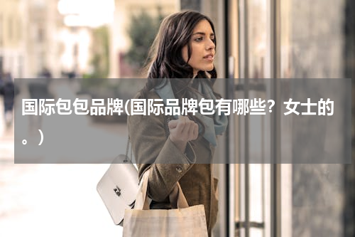 国际包包品牌(国际品牌包有哪些？女士的。)