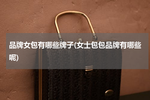 品牌女包有哪些牌子(女士包包品牌有哪些呢)