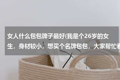 女人什么包包牌子最好(我是个26岁的女生，身材较小，想买个名牌包包，大家帮忙看看哪种品牌哪种款比较适合？)
