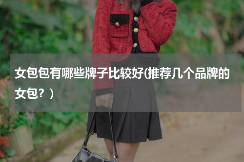 女包包有哪些牌子比较好(推荐几个品牌的女包？)