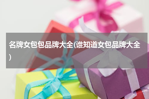 名牌女包包品牌大全(谁知道女包品牌大全)