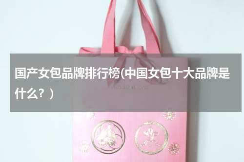 国产女包品牌排行榜(中国女包十大品牌是什么？)