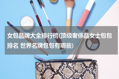 女包品牌大全排行榜(顶级奢侈品女士包包排名 世界名牌包包有哪些)