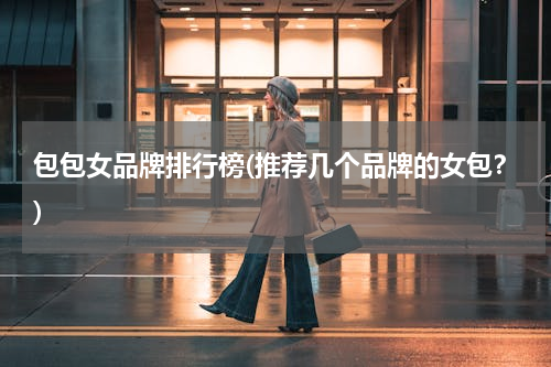 包包女品牌排行榜(推荐几个品牌的女包？)
