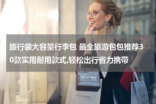 旅行袋大容量行李包 最全旅游包包推荐30款实用耐用款式,轻松出行省力携带
