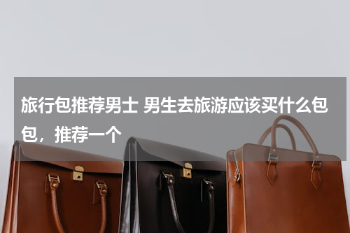 旅行包推荐男士 男生去旅游应该买什么包包，推荐一个