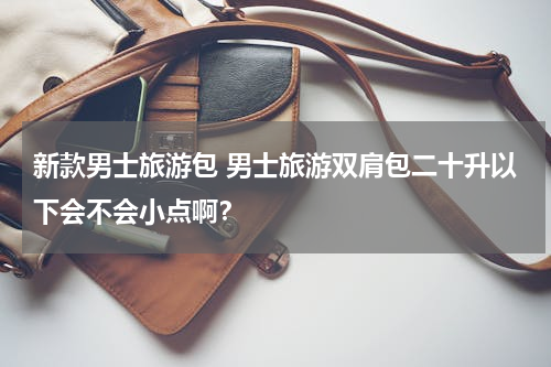 新款男士旅游包 男士旅游双肩包二十升以下会不会小点啊？