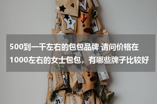 500到一千左右的包包品牌 请问价格在1000左右的女士包包，有哪些牌子比较好