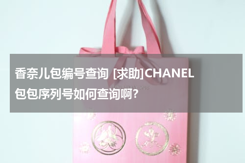香奈儿包编号查询 [求助]CHANEL包包序列号如何查询啊？