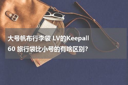 大号帆布行李袋 LV的Keepall 60 旅行袋比小号的有啥区别？