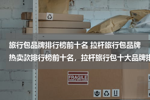 旅行包品牌排行榜前十名 拉杆旅行包品牌热卖款排行榜前十名，拉杆旅行包十大品牌排名