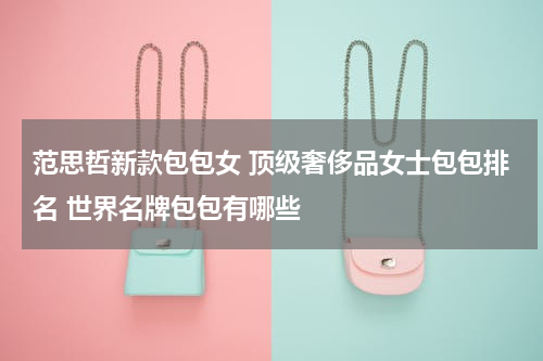 范思哲新款包包女 顶级奢侈品女士包包排名 世界名牌包包有哪些