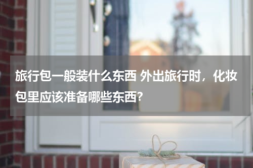 旅行包一般装什么东西 外出旅行时，化妆包里应该准备哪些东西？