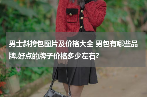 男士斜挎包图片及价格大全 男包有哪些品牌,好点的牌子价格多少左右?