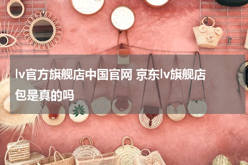 lv官方旗舰店中国官网 京东lv旗舰店包是真的吗