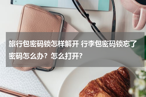 旅行包密码锁怎样解开 行李包密码锁忘了密码怎么办？怎么打开？