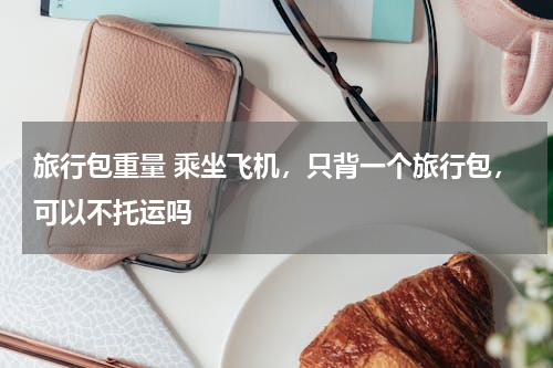 旅行包重量 乘坐飞机，只背一个旅行包，可以不托运吗