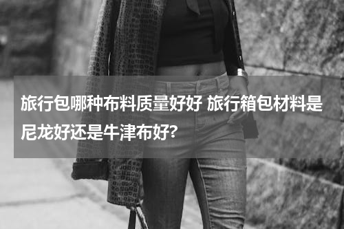 旅行包哪种布料质量好好 旅行箱包材料是尼龙好还是牛津布好?