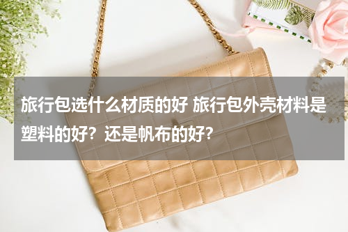 旅行包选什么材质的好 旅行包外壳材料是塑料的好？还是帆布的好？