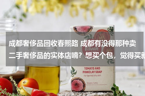 成都奢侈品回收春熙路 成都有没得那种卖二手奢侈品的实体店喃？想买个包，觉得买新的太贵了。