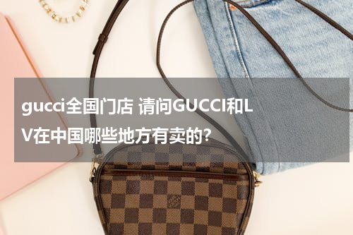 gucci全国门店 请问GUCCI和LV在中国哪些地方有卖的？