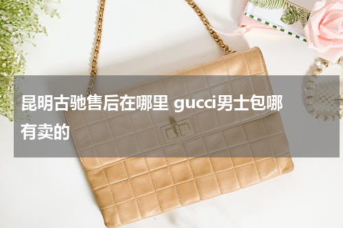 昆明古驰售后在哪里 gucci男士包哪有卖的