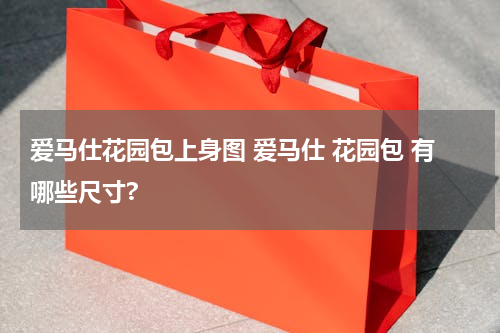 爱马仕花园包上身图 爱马仕 花园包 有哪些尺寸?