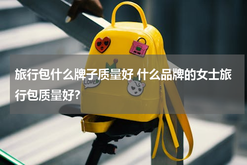 旅行包什么牌子质量好 什么品牌的女士旅行包质量好？