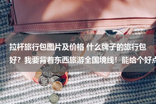拉杆旅行包图片及价格 什么牌子的旅行包好？我要背着东西旅游全国境线！能给个好点回答吗？