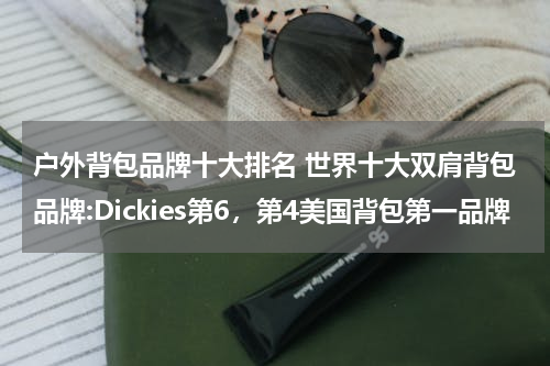 户外背包品牌十大排名 世界十大双肩背包品牌:Dickies第6，第4美国背包第一品牌