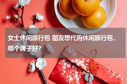 女士休闲旅行包 朋友想代购休闲旅行包，哪个牌子好？