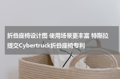 折叠座椅设计图 使用场景更丰富 特斯拉提交Cybertruck折叠座椅专利