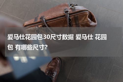爱马仕花园包30尺寸数据 爱马仕 花园包 有哪些尺寸?