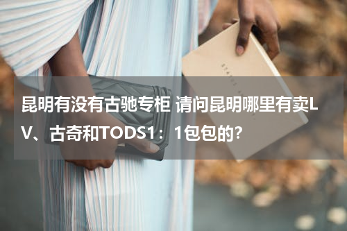 昆明有没有古驰专柜 请问昆明哪里有卖LV、古奇和TODS1：1包包的？