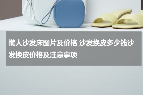 懒人沙发床图片及价格 沙发换皮多少钱沙发换皮价格及注意事项