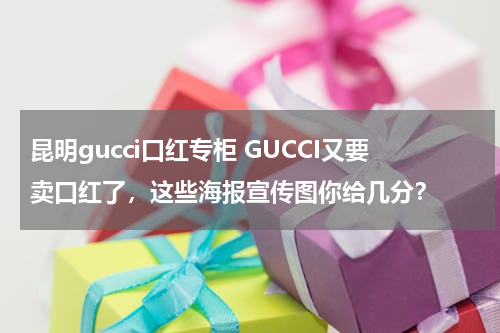 昆明gucci口红专柜 GUCCI又要卖口红了，这些海报宣传图你给几分？