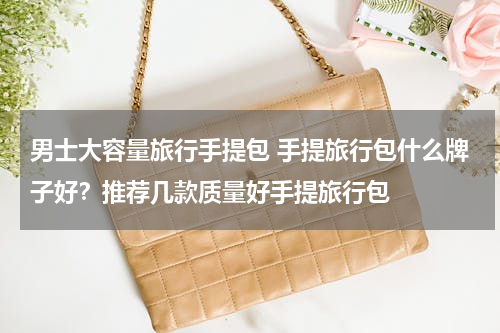 男士大容量旅行手提包 手提旅行包什么牌子好？推荐几款质量好手提旅行包
