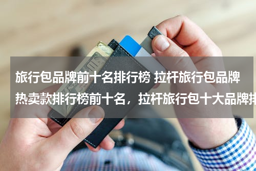 旅行包品牌前十名排行榜 拉杆旅行包品牌热卖款排行榜前十名，拉杆旅行包十大品牌排名