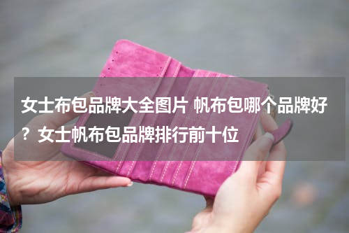 女士布包品牌大全图片 帆布包哪个品牌好？女士帆布包品牌排行前十位